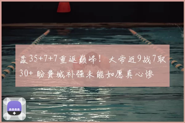 轰35+7+7重返巅峰！大帝近9战7取30+ 盼费城补强未能如愿真心惨