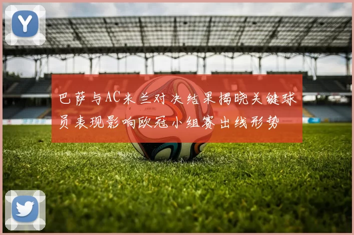 巴萨与AC米兰对决结果揭晓关键球员表现影响欧冠小组赛出线形势