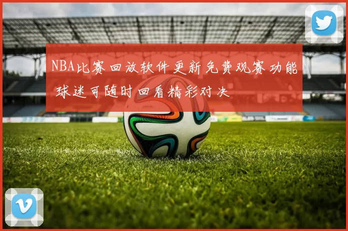 NBA比赛回放软件更新免费观赛功能 球迷可随时回看精彩对决