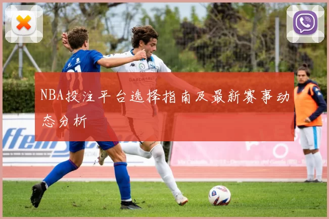 NBA投注平台选择指南及最新赛事动态分析