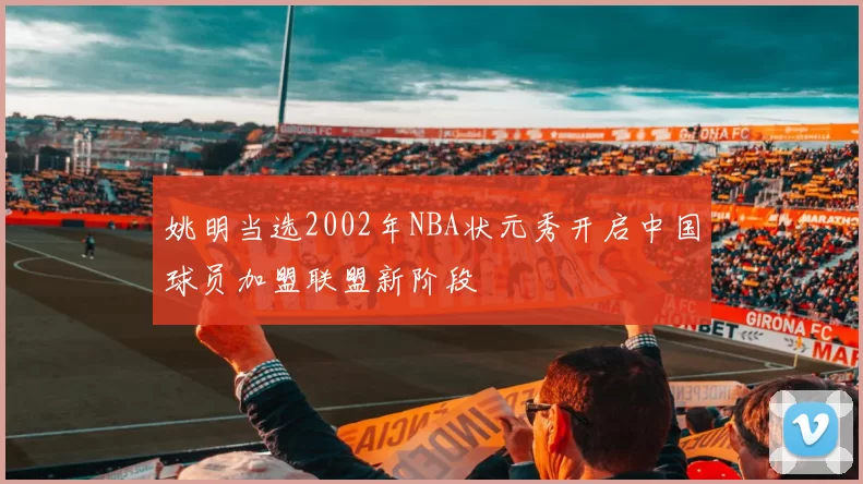 姚明当选2002年NBA状元秀开启中国球员加盟联盟新阶段