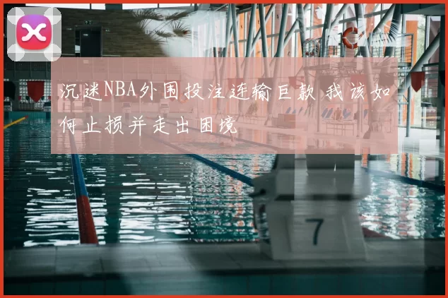 沉迷NBA外围投注连输巨款 我该如何止损并走出困境