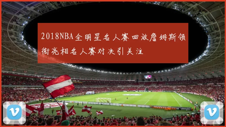 2018NBA全明星名人赛回放詹姆斯领衔亮相名人赛对决引关注