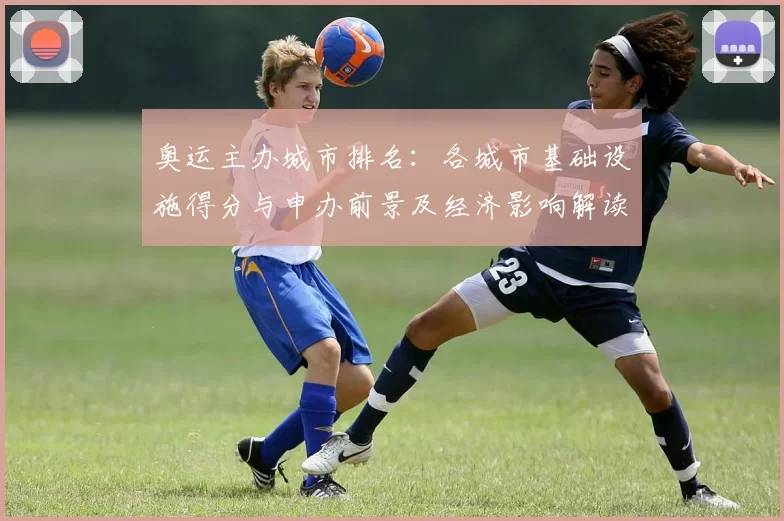 奥运主办城市排名:各城市基础设施得分与申办前景及经济影响解读