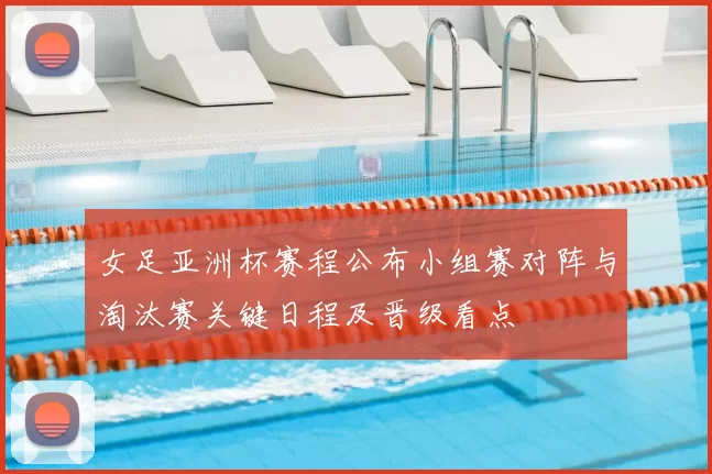 女足亚洲杯赛程公布小组赛对阵与淘汰赛关键日程及晋级看点
