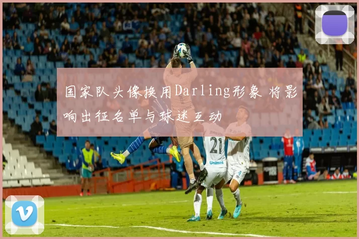 国家队头像换用Darling形象 将影响出征名单与球迷互动