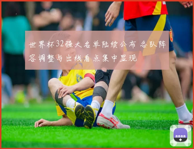 世界杯32强大名单陆续公布 各队阵容调整与出线看点集中显现