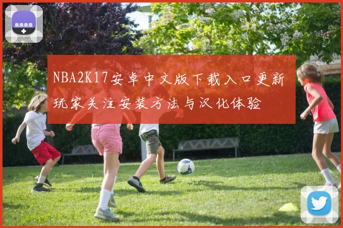 NBA2K17安卓中文版下载入口更新 玩家关注安装方法与汉化体验