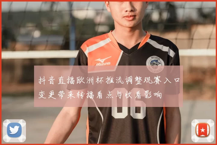 抖音直播欧洲杯推流调整观赛入口变更带来转播看点与收看影响