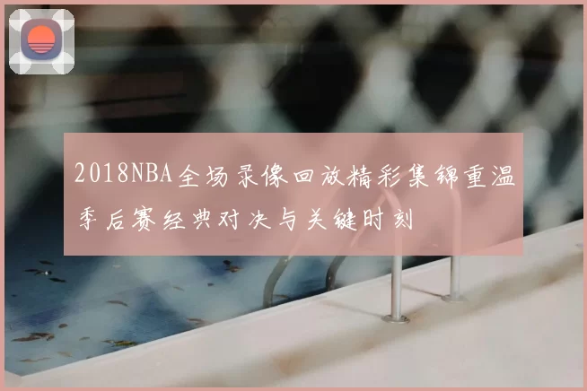 2018NBA全场录像回放精彩集锦重温季后赛经典对决与关键时刻