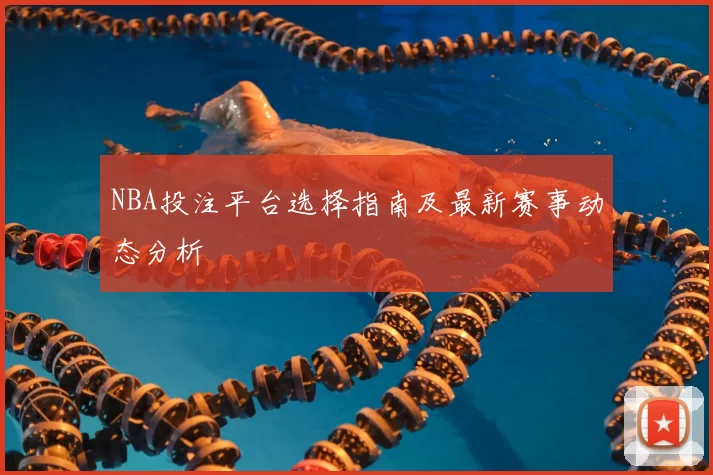 NBA投注平台选择指南及最新赛事动态分析