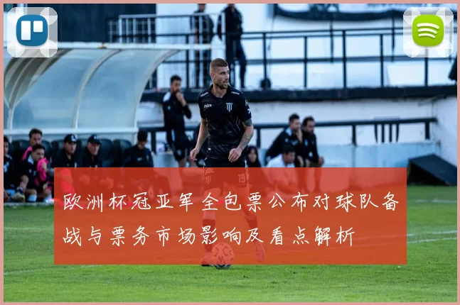 欧洲杯冠亚军全包票公布对球队备战与票务市场影响及看点解析
