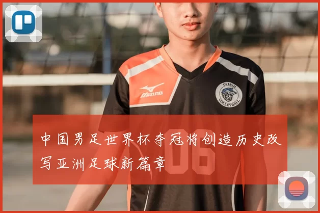 中国男足世界杯夺冠将创造历史改写亚洲足球新篇章