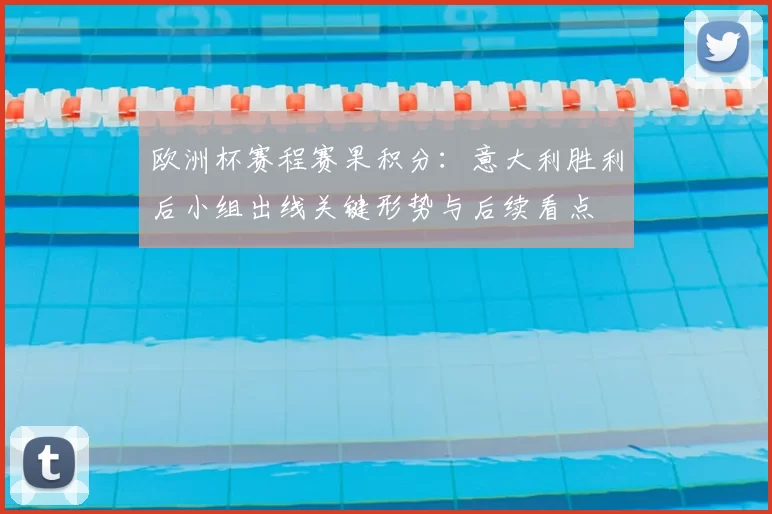 欧洲杯赛程赛果积分:意大利胜利后小组出线关键形势与后续看点