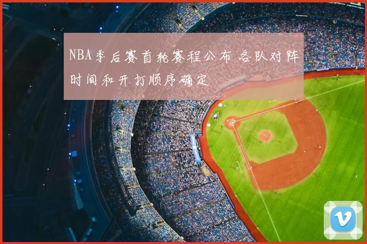 NBA季后赛首轮赛程公布 各队对阵时间和开打顺序确定