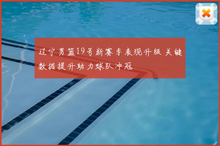辽宁男篮19号新赛季表现升级 关键数据提升助力球队冲冠