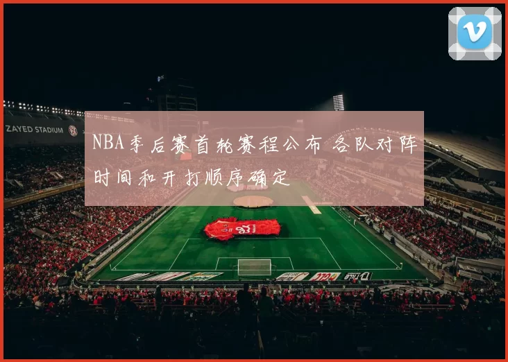 NBA季后赛首轮赛程公布 各队对阵时间和开打顺序确定