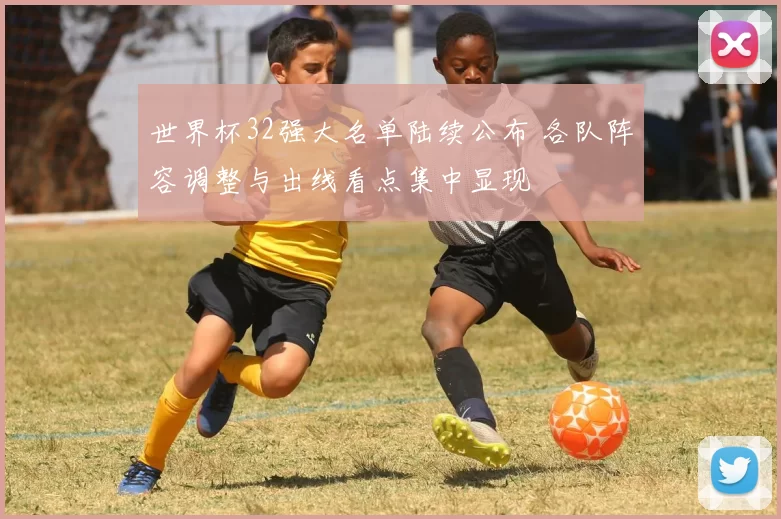 世界杯32强大名单陆续公布 各队阵容调整与出线看点集中显现