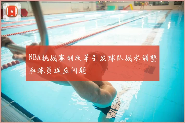 NBA挑战赛制改革引发球队战术调整和球员适应问题