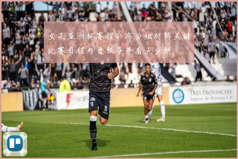 女足亚洲杯赛程公布分组对阵关键比赛日程与晋级争夺看点分析