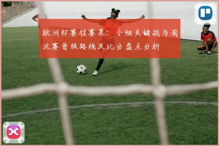 欧洲杯赛程赛果：小组关键战与淘汰赛晋级路线及比分盘点分析