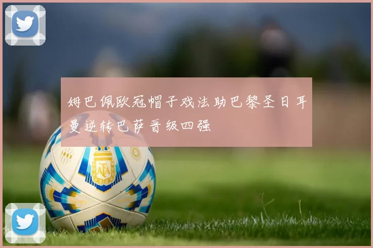 姆巴佩欧冠帽子戏法助巴黎圣日耳曼逆转巴萨晋级四强