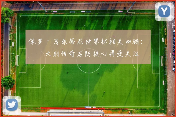 保罗·马尔蒂尼世界杯相关回顾：意大利传奇后防核心再受关注